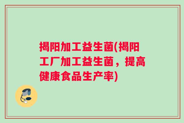 揭阳加工益生菌(揭阳工厂加工益生菌，提高健康食品生产率)