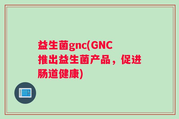 益生菌gnc(GNC推出益生菌产品，促进肠道健康)