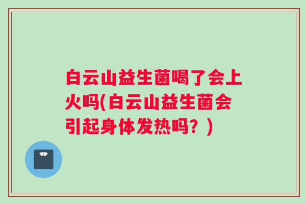白云山益生菌喝了会上火吗(白云山益生菌会引起身体发热吗？)