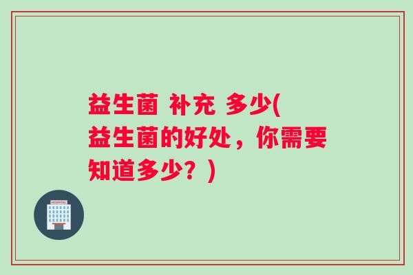益生菌 补充 多少(益生菌的好处，你需要知道多少？)