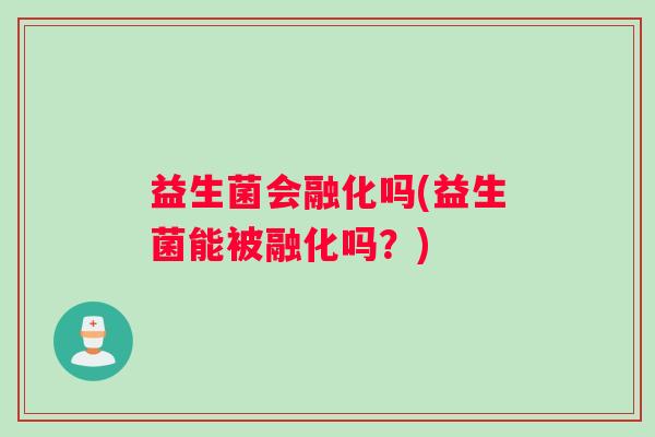 益生菌会融化吗(益生菌能被融化吗？)