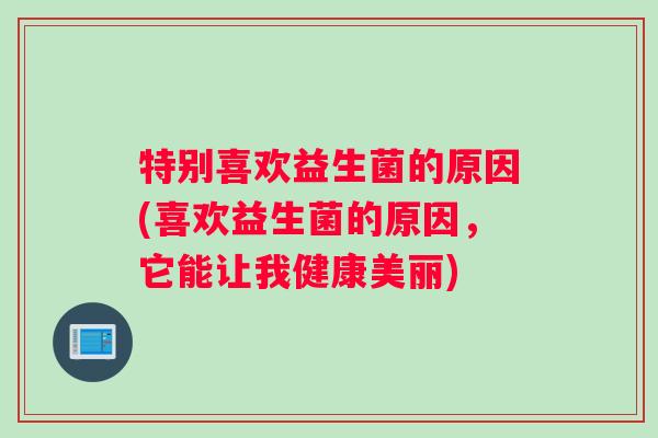 特别喜欢益生菌的原因(喜欢益生菌的原因，它能让我健康美丽)