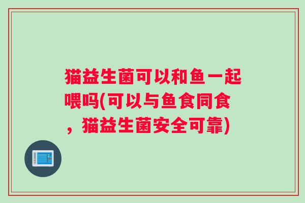猫益生菌可以和鱼一起喂吗(可以与鱼食同食,猫益生菌安全可靠) 猫益生菌可以和鱼一起喂吗(可以与鱼食同食,猫益生菌安全可靠)