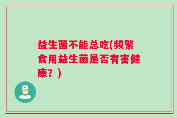 益生菌不能总吃(频繁食用益生菌是否有害健康?) 益生菌不能总吃(频繁食用益生菌是否有害健康?)