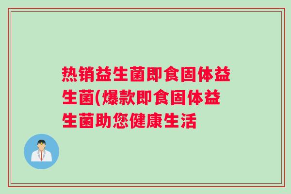 热销益生菌即食固体益生菌(爆款即食固体益生菌助您健康生活 热销益生菌即食固体益生菌(爆款即食固体益生菌助您健康生活