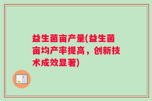 益生菌亩产量(益生菌亩均产率提高，创新技术成效显著)