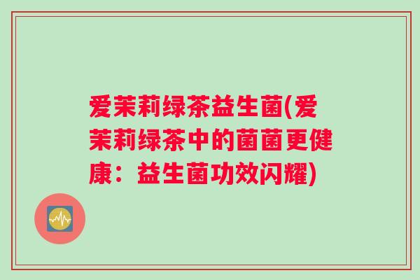 爱茉莉绿茶益生菌(爱茉莉绿茶中的菌菌更健康：益生菌功效闪耀)