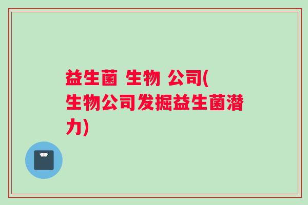益生菌 生物 公司(生物公司发掘益生菌潜力) 益生菌 生物 公司(生物公司发掘益生菌潜力)