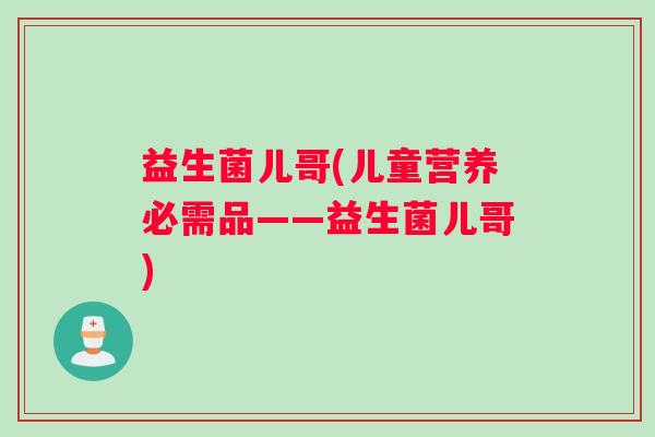 益生菌儿哥(儿童营养必需品——益生菌儿哥)
