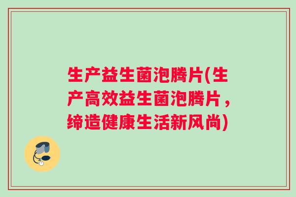 生产益生菌泡腾片(生产高效益生菌泡腾片，缔造健康生活新风尚)