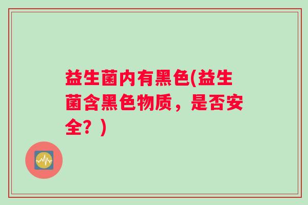 益生菌内有黑色(益生菌含黑色物质，是否安全？)