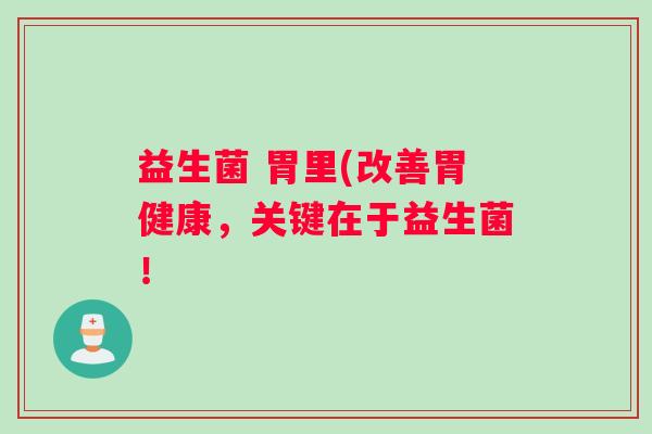 益生菌 胃里(改善胃健康,关键在于益生菌! 益生菌 胃里(改善胃健康,关键在于益生菌!