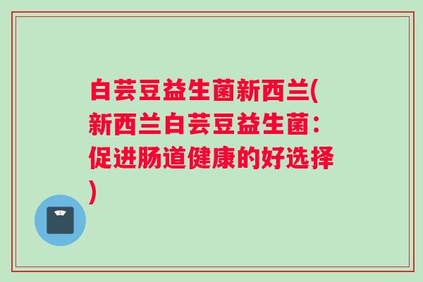 白芸豆益生菌新西兰(新西兰白芸豆益生菌：促进肠道健康的好选择)