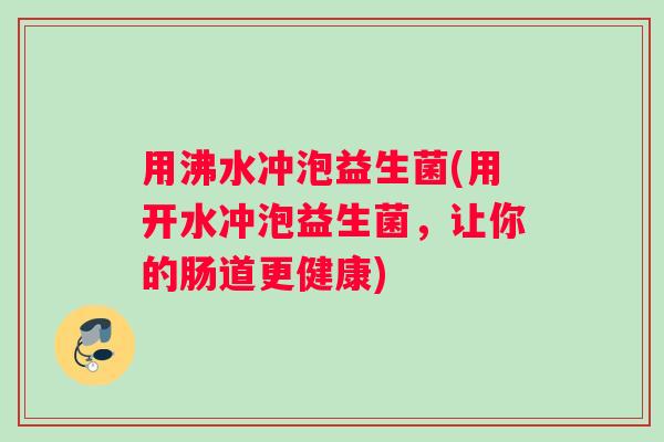 用沸水冲泡益生菌(用开水冲泡益生菌，让你的肠道更健康)