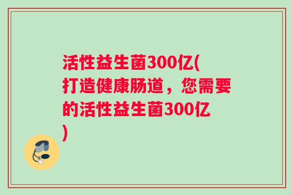 活性益生菌300亿(打造健康肠道，您需要的活性益生菌300亿)