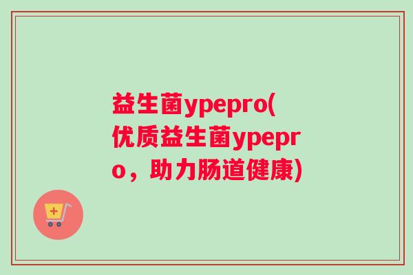 益生菌ypepro(优质益生菌ypepro，助力肠道健康)