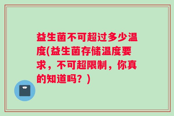 益生菌不可超过多少温度(益生菌存储温度要求,不可超限制,你真的知道吗?) 益生菌不可超过多少温度(益生菌存储温度要求,不可超限制,你真的知道吗?)