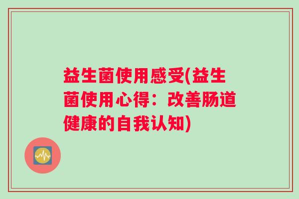 益生菌使用感受(益生菌使用心得：改善肠道健康的自我认知)