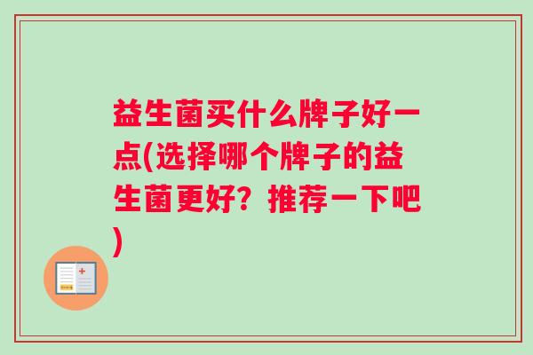 益生菌买什么牌子好一点(选择哪个牌子的益生菌更好？推荐一下吧)