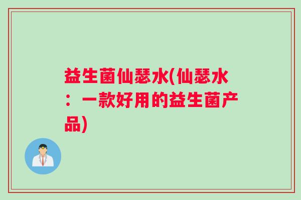 益生菌仙瑟水(仙瑟水：一款好用的益生菌产品)