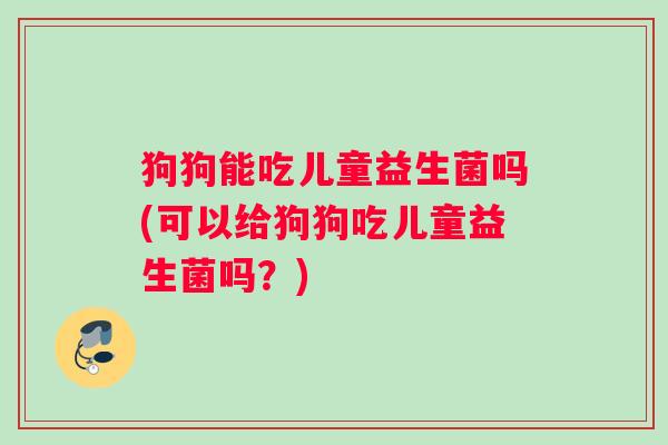 狗狗能吃儿童益生菌吗(可以给狗狗吃儿童益生菌吗？)