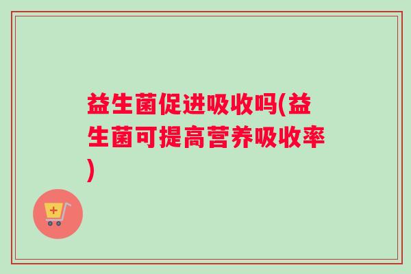 益生菌促进吸收吗(益生菌可提高营养吸收率)