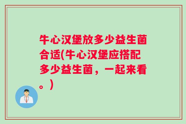 牛心汉堡放多少益生菌合适(牛心汉堡应搭配多少益生菌，一起来看。)
