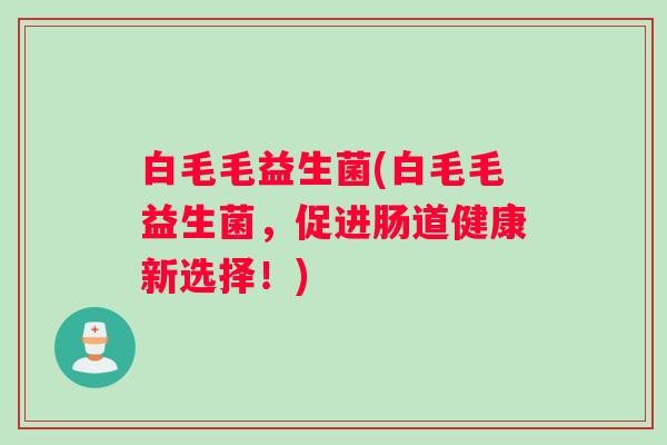 白毛毛益生菌(白毛毛益生菌，促进肠道健康新选择！)