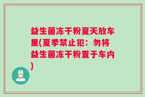 益生菌冻干粉夏天放车里(夏季禁止犯：勿将益生菌冻干粉置于车内)