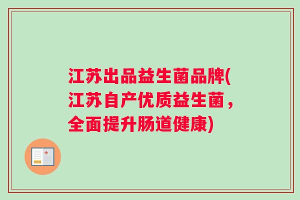 江苏出品益生菌品牌(江苏自产优质益生菌，全面提升肠道健康)