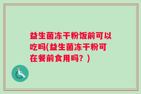益生菌冻干粉饭前可以吃吗(益生菌冻干粉可在餐前食用吗？)