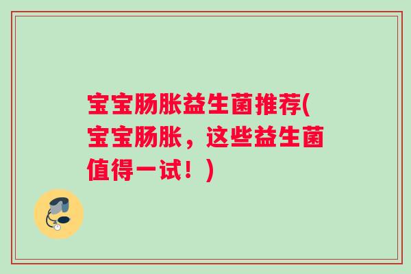 宝宝肠胀益生菌推荐(宝宝肠胀，这些益生菌值得一试！)