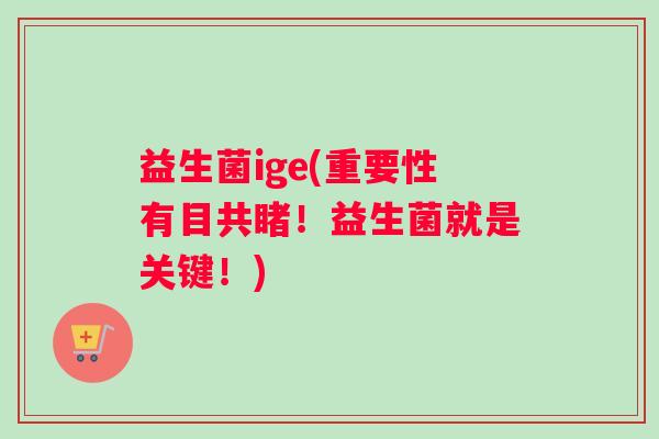 益生菌ige(重要性有目共睹！益生菌就是关键！)