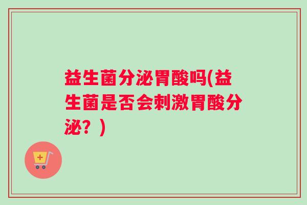 益生菌分泌胃酸吗(益生菌是否会刺激胃酸分泌？)