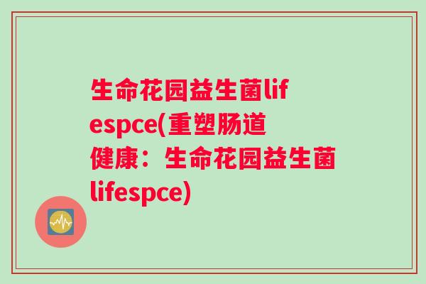 生命花园益生菌lifespce(重塑肠道健康:生命花园益生菌lifespce) 生命花园益生菌lifespce(重塑肠道健康:生命花园益生菌lifespce)