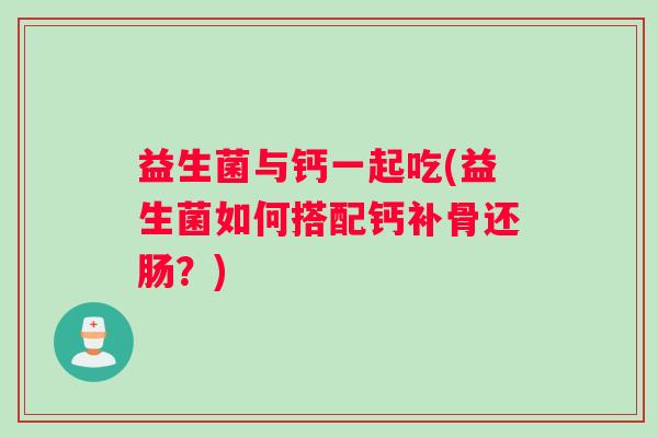 益生菌与钙一起吃(益生菌如何搭配钙补骨还肠？)