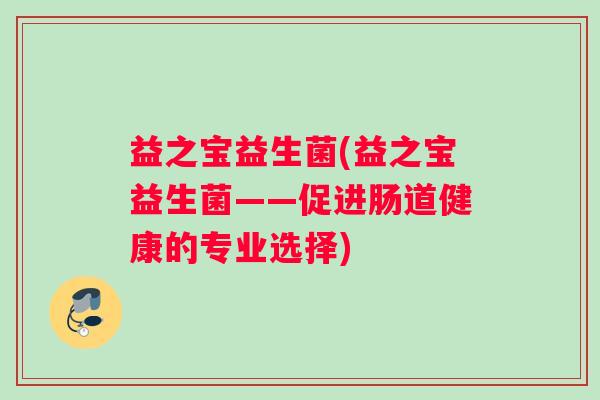 益之宝益生菌(益之宝益生菌——促进肠道健康的专业选择) 益之宝益生菌(益之宝益生菌——促进肠道健康的专业选择)