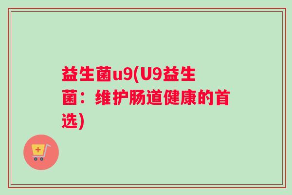 益生菌u9(U9益生菌:维护肠道健康的首选) 益生菌u9(U9益生菌:维护肠道健康的首选)