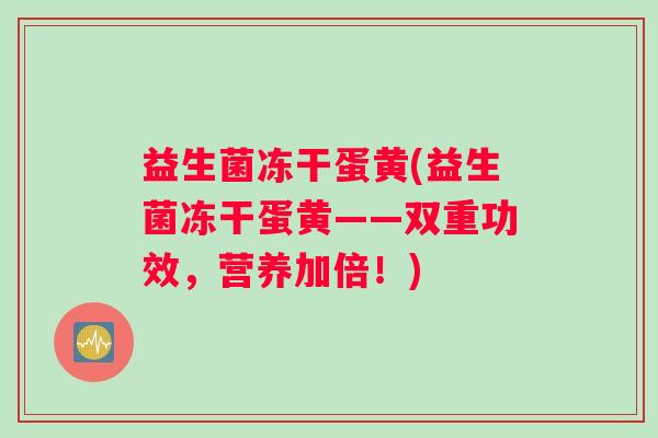 益生菌冻干蛋黄(益生菌冻干蛋黄——双重功效，营养加倍！)