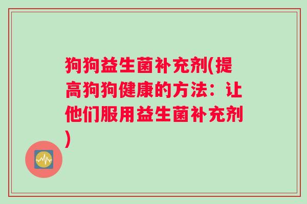 狗狗益生菌补充剂(提高狗狗健康的方法：让他们服用益生菌补充剂)