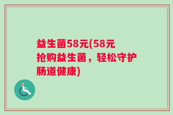 益生菌58元(58元抢购益生菌，轻松守护肠道健康)