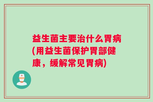 益生菌主要治什么胃病(用益生菌保护胃部健康，缓解常见胃病)