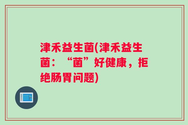 津禾益生菌(津禾益生菌:“菌”好健康,拒绝肠胃问题) 津禾益生菌(津禾益生菌:“菌”好健康,拒绝肠胃问题)