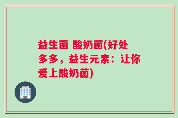 益生菌 酸奶菌(好处多多，益生元素：让你爱上酸奶菌)