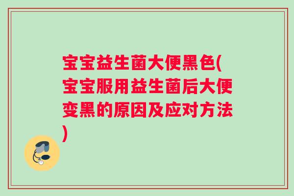 宝宝益生菌大便黑色(宝宝服用益生菌后大便变黑的原因及应对方法)