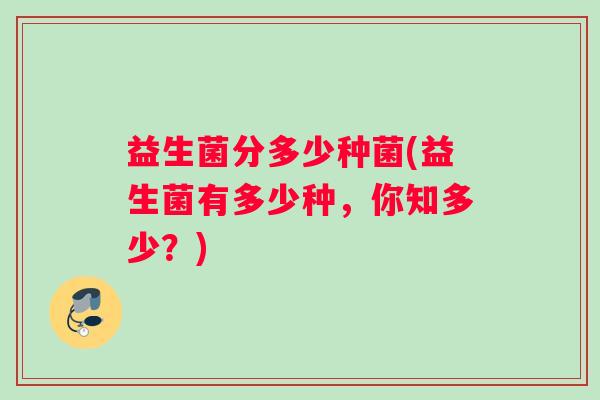 益生菌分多少种菌(益生菌有多少种，你知多少？)