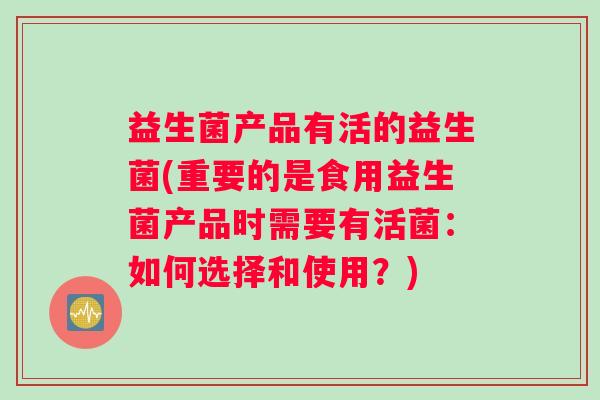 益生菌产品有活的益生菌(重要的是食用益生菌产品时需要有活菌：如何选择和使用？)