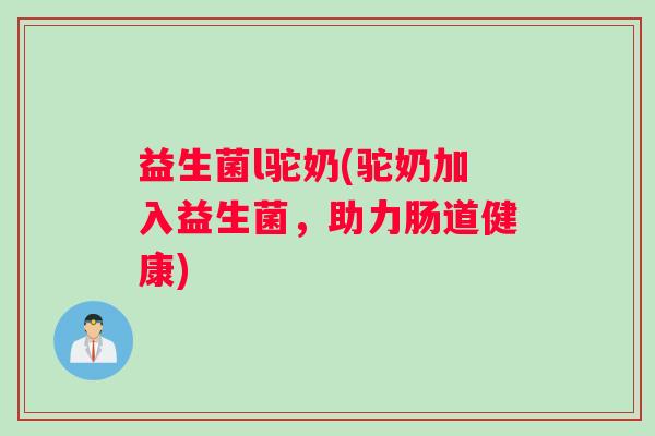 益生菌l驼奶(驼奶加入益生菌，助力肠道健康)