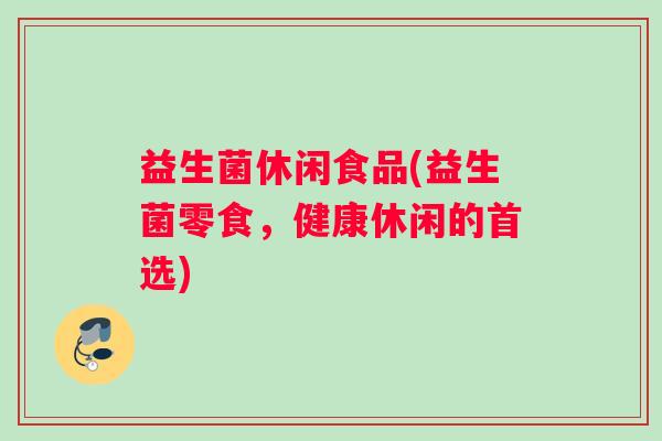 益生菌休闲食品(益生菌零食，健康休闲的首选)