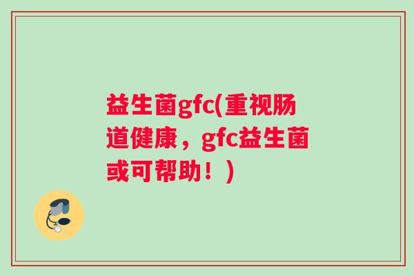益生菌gfc(重视肠道健康，gfc益生菌或可帮助！)